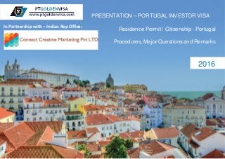 PRESENTATION – PORTUGAL INVESTOR VISA
Residence Permit / Citizenship - Portugal
Procedures, Major Questions and Remarks
2016
In Partnership with – Indian Rep Office:
 