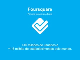 Parceria exclusiva no Brasil
+45 milhões de usuários e
+1,6 milhão de estabelecimentos pelo mundo.
Foursquare
 