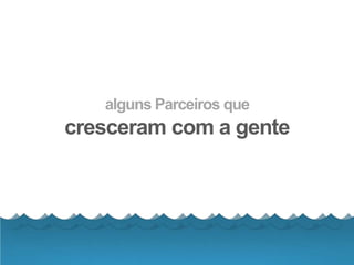 alguns Parceiros que
cresceram com a gente
 