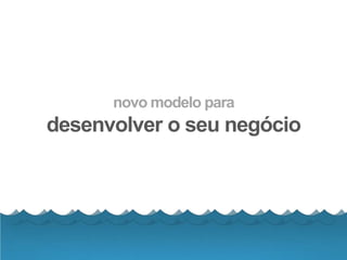 novo modelo para
desenvolver o seu negócio
 