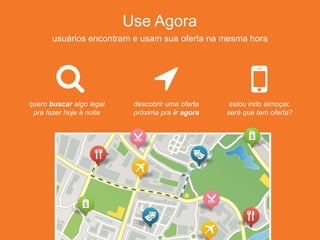 quero buscar algo legal
pra fazer hoje à noite
descobrir uma oferta
próxima pra ir agora
estou indo almoçar,
será que tem oferta?
Use Agora
usuários encontram e usam sua oferta na mesma hora
 