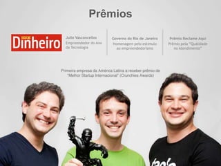 Prêmios
Prêmio Reclame Aqui
Prêmio pela “Qualidade
no Atendimento”
Julio Vasconcellos
Empreendedor do Ano
da Tecnologia
Governo do Rio de Janeiro
Homenagem pelo estímulo
ao empreendedorismo
 
