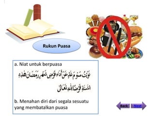 Back Next
Rukun Puasa
a. Niat untuk berpuasa
b. Menahan diri dari segala sesuatu
yang membatalkan puasa
 