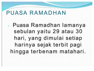 PUASA RAMADHAN
• Puasa Ramadhan lamanya
sebulan yaitu 29 atau 30
hari, yang dimulai setiap
harinya sejak terbit pagi
hingga terbenam matahari.
 