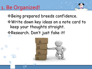 1. Be Organized!
  Being prepared breeds confidence.
  Write down key ideas on a note card to
   keep your thoughts straight.
  Research. Don’t just fake it!
 