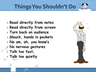 Things You Shouldn’t Do

   Read directly from notes
   Read directly from screen
   Turn back on audience
   Slouch, ...