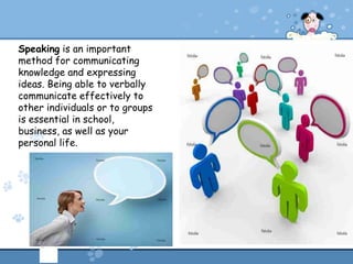 Speaking is an important
method for communicating
knowledge and expressing
ideas. Being able to verbally
communicate effectively to
other individuals or to groups
is essential in school,
business, as well as your
personal life.
 