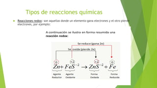 Tipos de reacciones químicas
 Reacciones redox: son aquellas donde un elemento gana electrones y el otro pierde
electrones, por ejemplo:
 