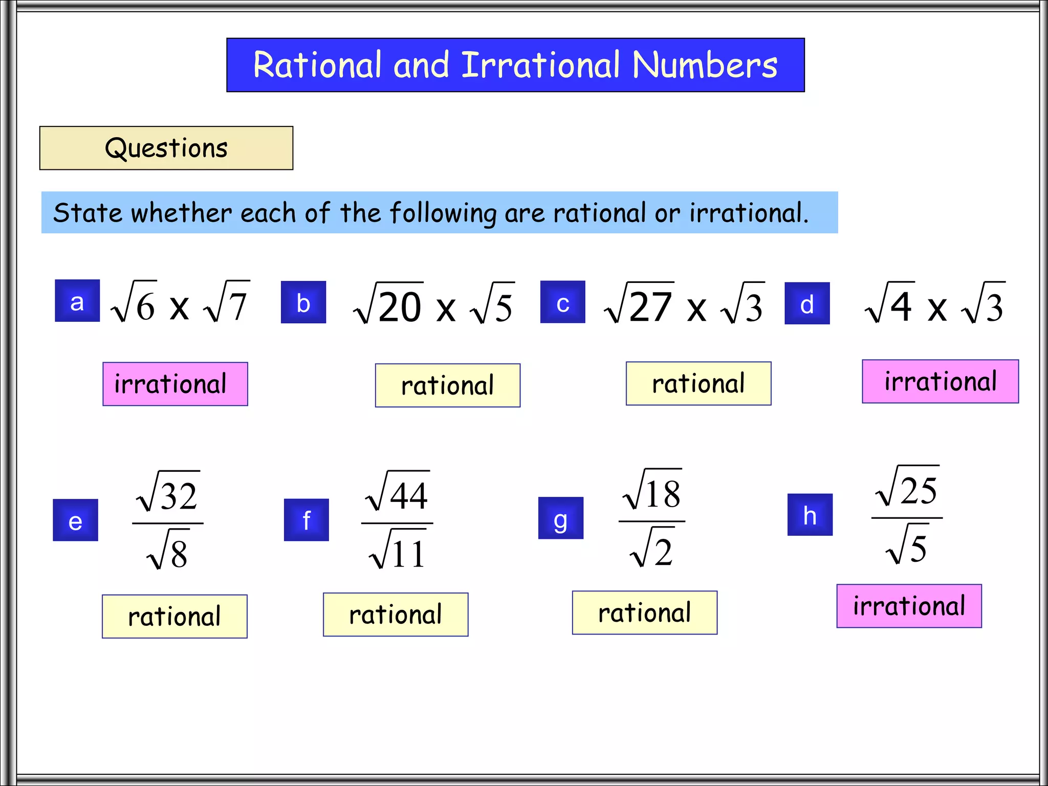 Rational and Irrational Numbers
Questions
8
32
a
e
State whether each of the following are rational or irrational.
7
6 x b 5
x
20 c 3
x
27 d 3
x
4
11
44
f
2
18
g
5
25
h
irrational rational rational irrational
rational rational rational irrational
 