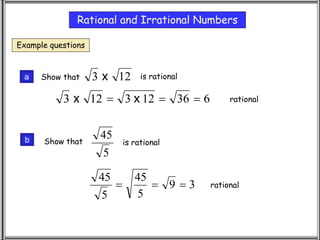 Rational and Irrational Numbers
Example questions
Show that 12
3 x is rational
6
36
12
3
12
3 

 x
x rational
Show that is rational
5
45
3
9
5
45
5
45


 rational
a
b
 