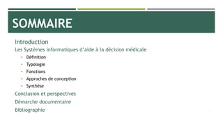 SOMMAIRE
Introduction
Les Systèmes informatiques d’aide à la décision médicale
 Définition
 Typologie
 Fonctions
 Approches de conception
 Synthèse
Conclusion et perspectives
Démarche documentaire
Bibliographie 2
 