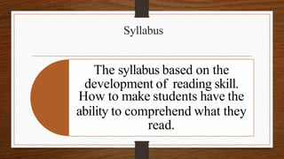 Syllabus
The syllabus based on the
development of reading skill.
How to make students have the
ability to comprehend what they
read.
 