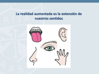 La realidad aumentada es la extensión de
nuestros sentidos