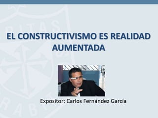 EL CONSTRUCTIVISMO ES REALIDAD
AUMENTADA
Expositor: Carlos Fernández García