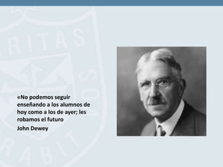 «No podemos seguir
enseñando a los alumnos de
hoy como a los de ayer; les
robamos el futuro
John Dewey