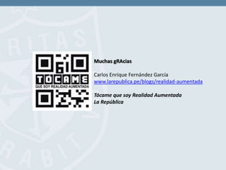Muchas gRAcias
Carlos Enrique Fernández García
www.larepublica.pe/blogs/realidad-aumentada
Tócame que soy Realidad Aumentada
La República