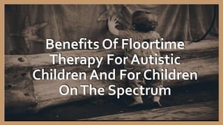 Benefits Of Floortime
Therapy For Autistic
Children And For Children
OnThe Spectrum
 