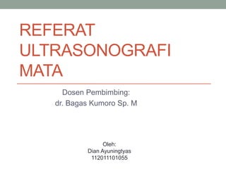 REFERAT
ULTRASONOGRAFI
MATA
Dosen Pembimbing:
dr. Bagas Kumoro Sp. M
Oleh:
Dian Ayuningtyas
112011101055
 