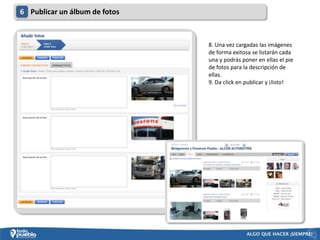 6 Publicar un álbum de fotos



                               8. Una vez cargadas las imágenes
                               de forma exitosa se listarán cada
                               una y podrás poner en ellas el pie
                               de fotos para la descripción de
                               ellas.
                               9. Da click en publicar y ¡listo!
 