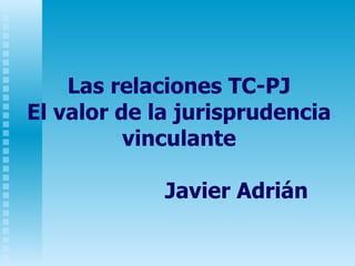 Las relaciones TC-PJ El valor de la jurisprudencia vinculante   Javier Adrián 