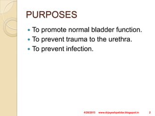 PURPOSES
 To promote normal bladder function.
 To prevent trauma to the urethra.
 To prevent infection.
4/28/2013 2www.drjayeshpatidar.blogspot.in
 