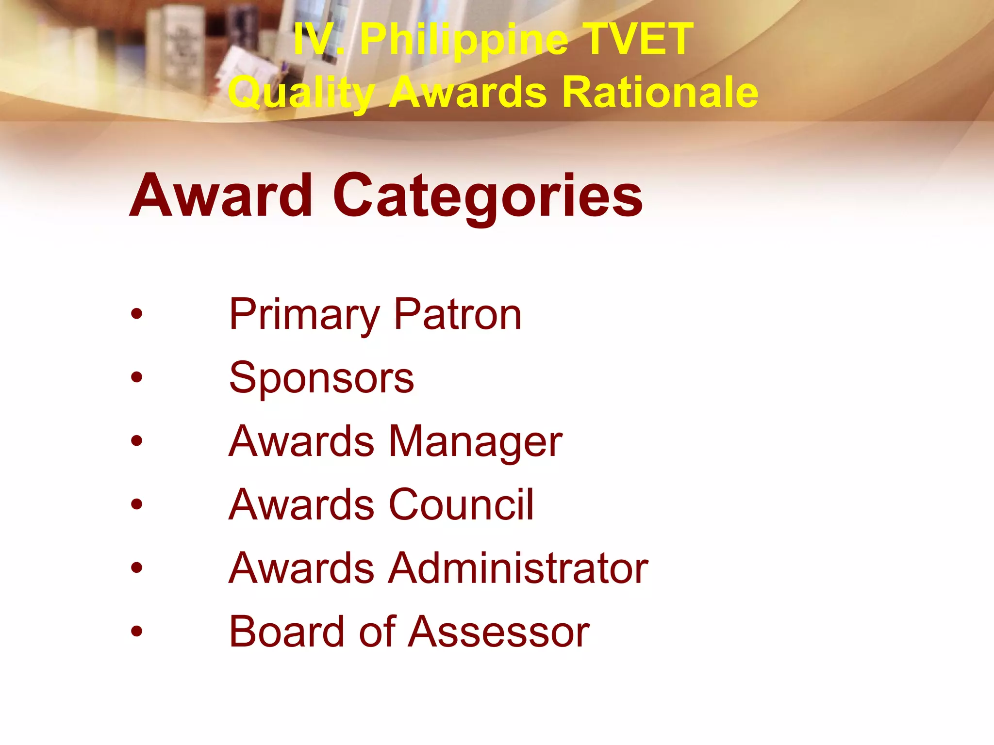 Award Categories
• Primary Patron
• Sponsors
• Awards Manager
• Awards Council
• Awards Administrator
• Board of Assessor
IV. Philippine TVET
Quality Awards Rationale
 