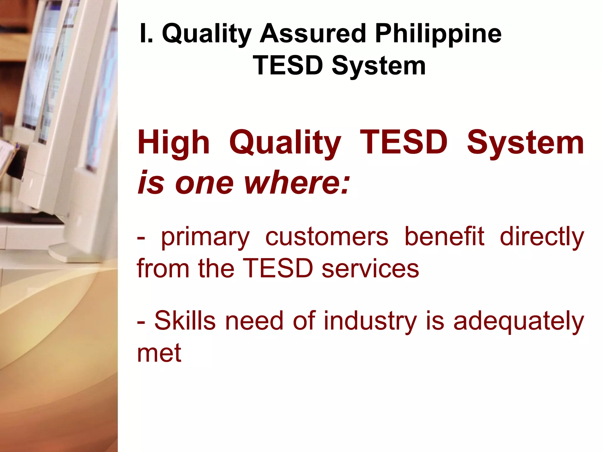 I. Quality Assured Philippine
TESD System
High Quality TESD System
is one where:
- primary customers benefit directly
from the TESD services
- Skills need of industry is adequately
met
 