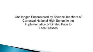 Challenges Encountered by Science Teachers of
Carrascal National High School in the
Implementation of Limited Face to
Face Classes
 