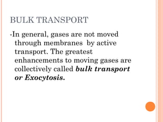 BULK TRANSPORT
-In general, gases are not moved
  through membranes by active
  transport. The greatest
  enhancements to moving gases are
  collectively called bulk transport
  or Exocytosis.
 