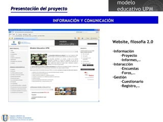 Presentación del proyecto INFORMACIÓN Y COMUNICACIÓN Website, filosofía 2.0 Información Proyecto Informes,… Interacción Encuestas Foros,… Gestión Cuestionario Registro,… 