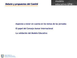 Aspectos a tener en cuenta en los temas de las jornadas El papel del Consejo Asesor Internacional La validación del Modelo Educativo Debate y propuestas del Comité 