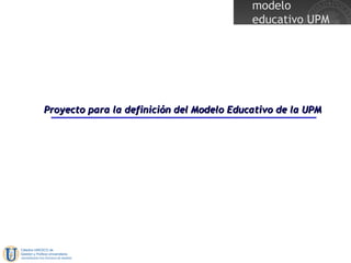 Proyecto para la definición del Modelo Educativo de la UPM 