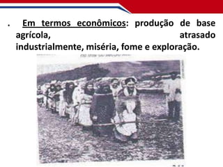 .

Em termos econômicos: produção de base
agrícola,
atrasado
industrialmente, miséria, fome e exploração.

 