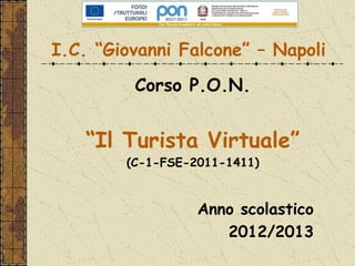 I.C. “Giovanni Falcone” – Napoli
         Corso P.O.N.


    “Il Turista Virtuale”
        (C-1-FSE-2011-1411)



                  Anno scolastico
                     2012/2013
 