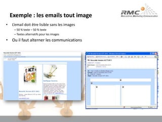 Exemple : les emails tout imageL’email doit être lisible sans les images 50 % texte – 50 % texte Textes alternatifs pour les imagesOu il faut alterner les communications