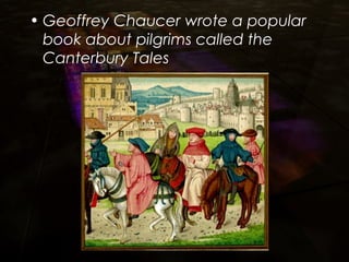 • Geoffrey Chaucer wrote a popular
book about pilgrims called the
Canterbury Tales
 