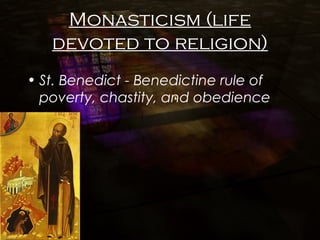 Monasticism (life
devoted to religion)
• St. Benedict - Benedictine rule of
poverty, chastity, and obedience
 