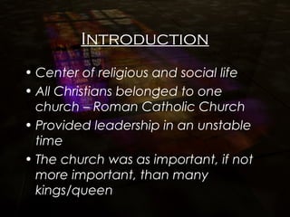 Introduction
• Center of religious and social life
• All Christians belonged to one
church – Roman Catholic Church
• Provided leadership in an unstable
time
• The church was as important, if not
more important, than many
kings/queen
 