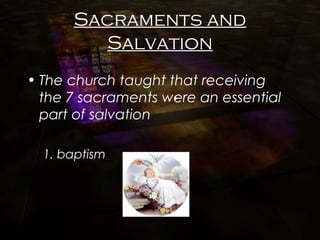 Sacraments and
Salvation
• The church taught that receiving
the 7 sacraments were an essential
part of salvation
1. baptism
 