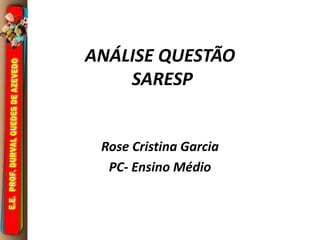 ANÁLISE QUESTÃO 
SARESP 
Rose Cristina Garcia 
PC- Ensino Médio 
 