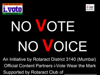 NO  V OTE   NO  V OICE An Initiative by Rotaract District 3140 (Mumbai)  Official Content Partners i-Vote Wear the Mark Supported by Rotaract Club of _____________ 