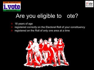 Are you eligible to  V ote? 18 years of age registered  correctly  on the Electoral Roll of your constituency registered on the Roll of only  one  area at a time 
