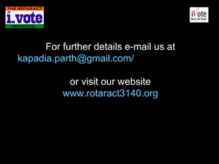For further details e-mail us at kapadia.parth@gmail.com/   Club’s email-id or visit our website www.rotaract3140.org 