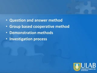 •
•
•
•

Question and answer method
Group based cooperative method
Demonstration methods
Investigation process

 