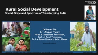 v
Delivered By: Dr. Anupam Tiwari, Head & Associate Professor, Dept. of Rural Technology, Dr.C.V.Raman University, Kota, Bilaspur, CG anupam@cvru.ac.in Date- 06/04/2020
Rural Social Development
Speed, Scale and Spectrum of Transforming India
Delivered By:
Dr. Anupam Tiwari,
Head & Associate Professor,
Dept. of Rural Technology,
Dr.C.V.Raman University,Kota, Bilaspur
anupam@cvru.ac.in
 
