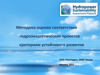 Методика оценки соответствия
 гидроэнергетических проектов
 критериям устойчивого развития


                   ОАО «РусГидро», WWF Россия
                   Москва, 2012
 
