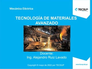 Copyright © mayo de 2022 por TECSUP
Mecánica Eléctrica
Docente:
Ing. Alejandro Ruiz Lavado
TECNOLOGÍA DE MATERIALES
AVANZADO
 