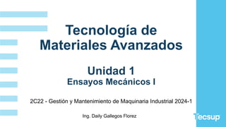 Tecnología de
Materiales Avanzados
Unidad 1
Ensayos Mecánicos I
Ing. Daily Gallegos Florez
2C22 - Gestión y Mantenimiento de Maquinaria Industrial 2024-1
 