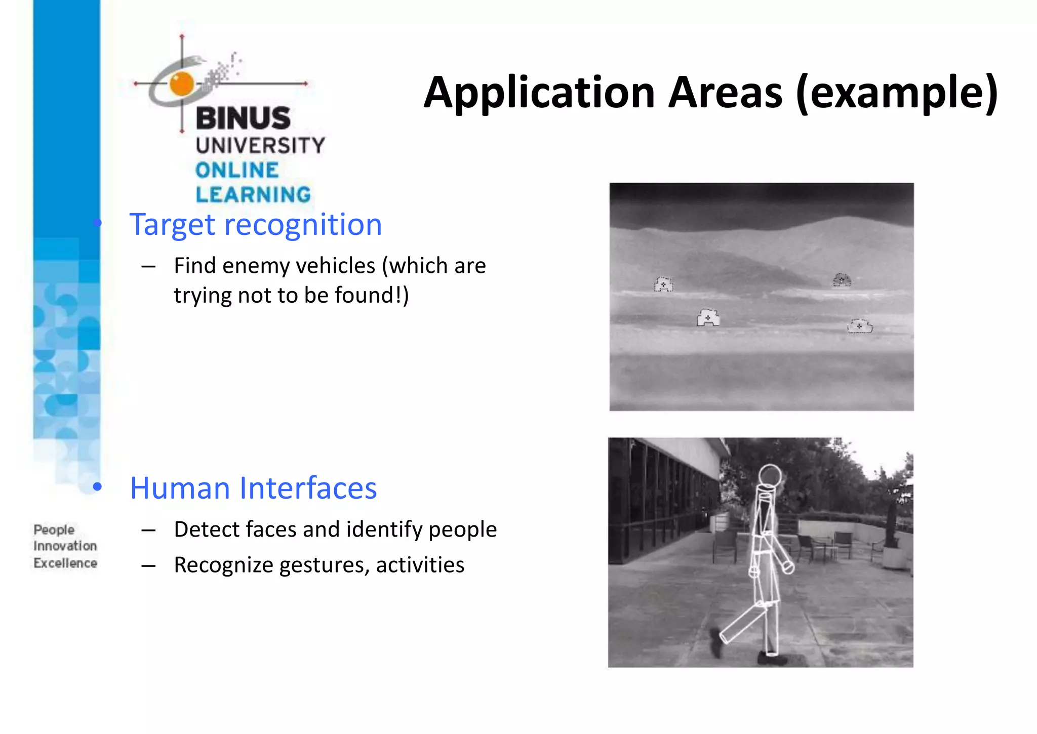 Application Areas (example)
• Target recognition
– Find enemy vehicles (which are
trying not to be found!)
• Human Interfaces
– Detect faces and identify people
– Recognize gestures, activities
 