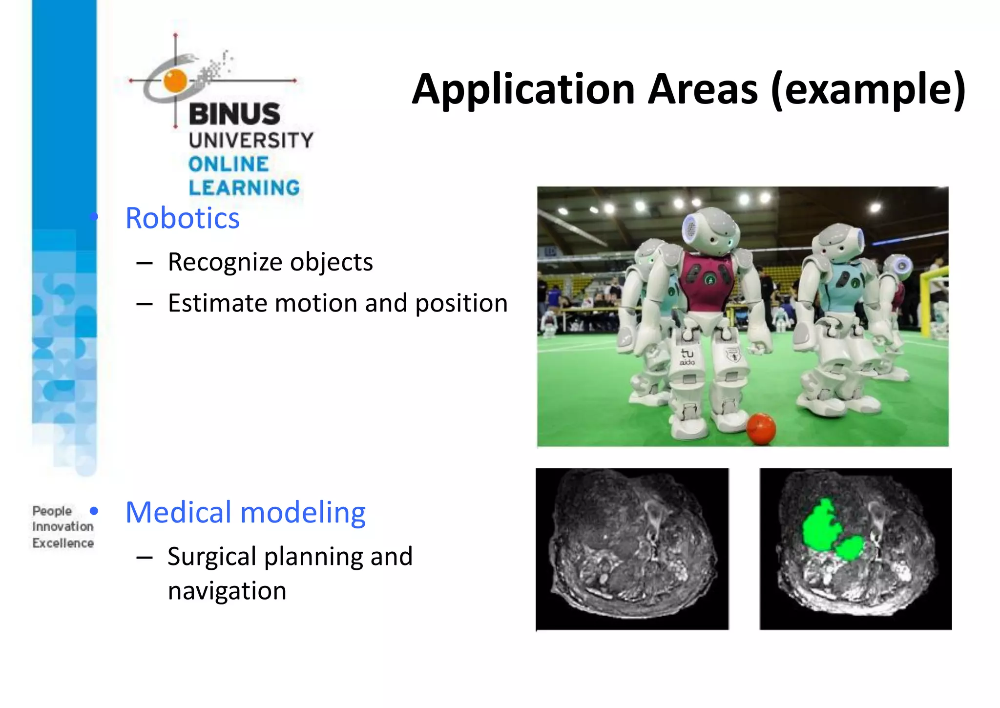 Application Areas (example)
• Robotics
– Recognize objects
– Estimate motion and position
• Medical modeling
– Surgical planning and
navigation
 